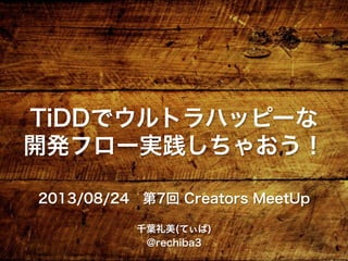 TiDDでウルトラハッピーな
開発フロー実践しちゃおう！
2013/08/24 第7回 Creators MeetUp
千葉礼美(てぃば)
@rechiba3
 