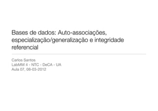 Bases de dados: Auto-associações,
especialização/generalização e integridade
referencial
Carlos Santos
LabMM 4 - NTC - DeCA - UA
Aula 07, 08-03-2012
 