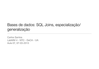 Bases de dados: SQL Joins, especialização/
generalização
Carlos Santos
LabMM 4 - NTC - DeCA - UA
Aula 07, 07-03-2013
 