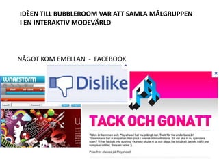 IDÈEN TILL BUBBLEROOM VAR ATT SAMLA MÅLGRUPPEN
I EN INTERAKTIV MODEVÄRLD




NÅGOT KOM EMELLAN - FACEBOOK
 
