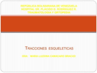 DRA: MARIA LUZDINA CAMACARO BRACHO
TRACCIONES ESQUELETICAS
REPÚBLICA BOLIVARIANA DE VENEZUELA
HOSPITAL DR. PLÁCIDO D. RODRÍGUEZ R.
TRAUMATOLOGIA Y ORTOPEDIA
 