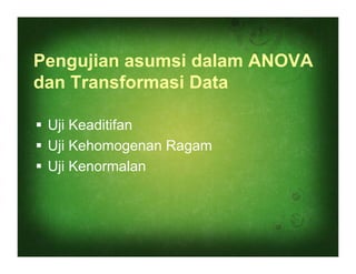 Pengujian asumsi dalam ANOVA
dan Transformasi Data

 Uji Keaditifan
 Uji Kehomogenan Ragam
 Uji Kenormalan
 