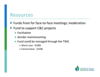 Resources
 Funds from for face to face meetings; moderation
 Funds from for face‐to‐face meetings; moderation
 Fund to support C&C projects
   Facilitation
   Gender mainstreaming
   Fund could be managed through the TWG
      Worst case ‐ $100k
      Conservative ‐ $320k
 