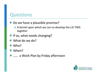 Questions
Questions 
 Do we have a plausible promise?
 Do we have a plausible promise?
   A kernel upon which we can co‐develop the L2i TWG 
   together
 If so, what needs changing?
 What do we do?
 Who?
 When?
 ……  a Work Plan by Friday afternoon
 