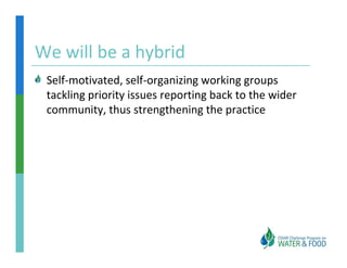 We will be a hybrid
We will be a hybrid
 Self motivated, self organizing working groups 
 Self‐motivated, self‐organizing working groups
 tackling priority issues reporting back to the wider 
 community, thus strengthening the practice
 