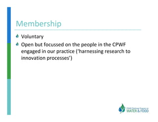 Membership
 Voluntary
 Open but focussed on the people in the CPWF 
 engaged in our practice (‘harnessing research to 
    g g         p        (          g
 innovation processes’)
 