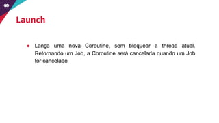 Launch
● Lança uma nova Coroutine, sem bloquear a thread atual.
Retornando um Job, a Coroutine será cancelada quando um Job
for cancelado
 