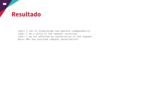 Resultado
job1: I run in GlobalScope and execute independently!
job2: I am a child of the request coroutine
job1: I am not affected by cancellation of the request
main: Who has survived request cancellation?
 