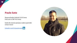Paulo Sato
Desenvolvedor Android há 10 anos
Está com a CI&T há 3 anos
Gosto de ensinar pessoas e adoro aprender
coisas novas!
linkedin.com/in/paulovsato
 