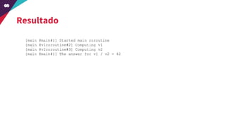 Resultado
[main @main#1] Started main coroutine
[main @v1coroutine#2] Computing v1
[main @v2coroutine#3] Computing v2
[main @main#1] The answer for v1 / v2 = 42
 