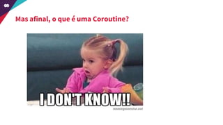 Mas afinal, o que é uma Coroutine?
 