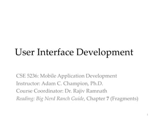 User Interface Development
CSE 5236: Mobile Application Development
Instructor: Adam C. Champion, Ph.D.
Course Coordinator: Dr. Rajiv Ramnath
Reading: Big Nerd Ranch Guide, Chapter 7 (Fragments)
1
 
