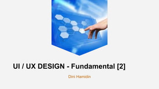 UI / UX DESIGN - Fundamental [2]
Dini Hamidin
 