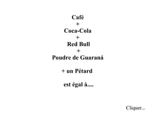 Café  +  Coca-Cola  +  Red Bull +  Poudre de Guaraná  + un Pétard  est égal à.... Cliquer... 