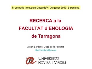 RECERCA a la  FACULTAT d’ENOLOGIA de Tarragona III Jornada Innovació DebatdeVi, 26 gener 2010, Barcelona Albert Bordons, Degà de la Facultat [email_address] 