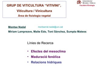 Facultat d’Enologia GRUP DE VITICULTURA “VITIVINI”,  Viticultura / Vinicultura Àrea de fisiologia vegetal Montse Nadal Miriam Lampreave, Maite Edo, Toni Sánchez, Sumpta Mateos Línies de Recerca Efectes del mesoclima Maduració fenòlica Relacions hídriques [email_address] 
