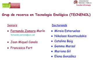 Facultat d’Enologia Grup de recerca en Tecnologia Enològica (TECNENOL) Seniors Doctorands [email_address] Fernando Zamora  Marín ● Joan Miquel Canals ● Francesca Fort ● Mireia Esteruelas ● Nikolaos Kountoudakis ● Gemma Marsal ● Mariona Gil ● Elena González ● Catalina Baig ● 