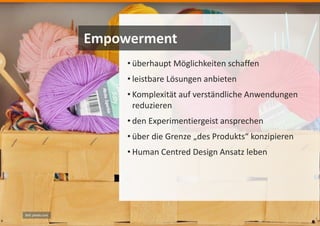 Bild: pexels.com
• überhaupt Möglichkeiten schaffen
• leistbare Lösungen anbieten
• Komplexität auf verständliche Anwendungen
reduzieren
• den Experimentiergeist ansprechen
• über die Grenze „des Produkts“ konzipieren
• Human Centred Design Ansatz leben
Empowerment
 