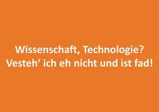 Wissenschaft, Technologie?
Vesteh‘ ich eh nicht und ist fad!
 