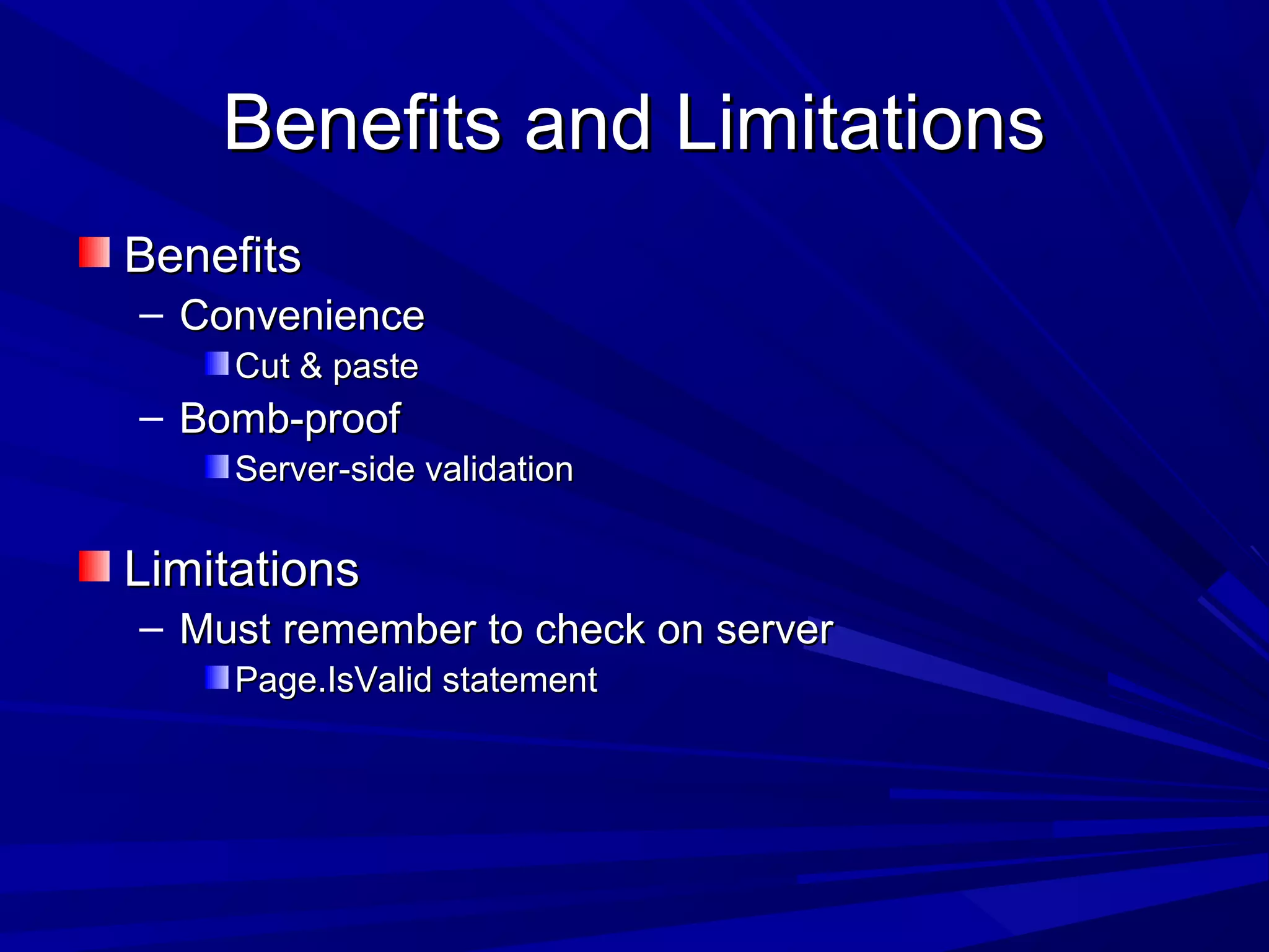 Benefits and LimitationsBenefits and Limitations
BenefitsBenefits
&ndash; ConvenienceConvenience
Cut & pasteCut & paste
&ndash; Bomb-proofBomb-proof
Server-side validationServer-side validation
LimitationsLimitations
&ndash; Must remember to check on serverMust remember to check on server
Page.IsValid statementPage.IsValid statement
 