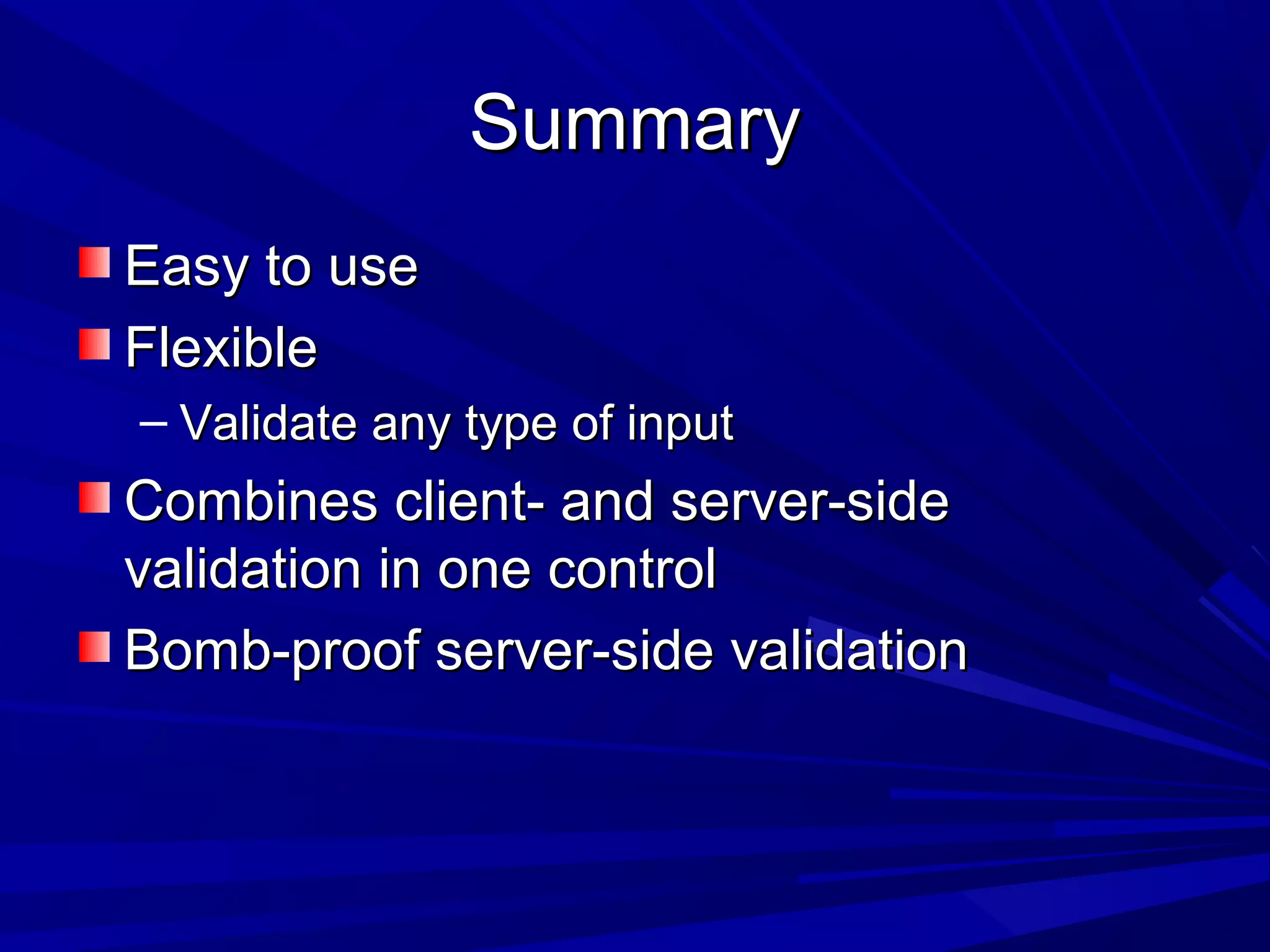 SummarySummary
Easy to useEasy to use
FlexibleFlexible
&ndash; Validate any type of inputValidate any type of input
Combines client- and server-sideCombines client- and server-side
validation in one controlvalidation in one control
Bomb-proof server-side validationBomb-proof server-side validation
 