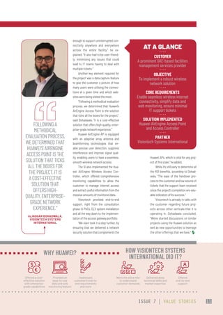 enough to support uninterrupted con-
nectivity anywhere and everywhere
across the entire facility,” he ex-
plained. “It also had to be user-friend-
ly, minimising any issues that could
lead to IT teams having to deal with
multiple tickets.”
Another key element required for
the project was a data capture feature
to give the customer a picture of how
many users were utilising the connec-
tions at a given time and which web-
siteswerebeingvisitedthemost.
“Following a methodical evaluation
process, we determined that Huawei’s
AirEngine Access Point is the solution
that ticks all the boxes for the project,”
said Dohadwala. “It is a cost-effective
solution that offers high-quality, enter-
prise-gradenetworkexperience.”
Huawei AirEngine AP is equipped
with an adaptive array antenna and
beamforming technologies that en-
able precise user detection, suppress
interference and improve signal qual-
ity, enabling users to have a seamless,
smoothwirelessnetworkaccess.
The SI also implemented the Hua-
wei AirEngine Wireless Access Con-
troller, which offered comprehensive
monitoring capabilities to allow the
customer to manage internet access
andextractusefulinformationfromthe
massiveamountsofmonitoreddata.
Visiontech provided end-to-end
support, right from the consultation
phase to PoCs, ELV system installation
and all the way down to the implemen-
tationoftheaccessgatewayportfolio.
“We even took it a step further, by
ensuring that we delivered a network
securitysolutionthatcomplementsthe
Huawei APs, which is vital for any proj-
ectofthisscale,”headded.
While it’s still early to determine all
the ROI benefits, according to Dohad-
wala, “The ease of the handover pro-
cesstothecustomerandlowvolumeof
tickets that the support team received
sincetheproject’scompletionarevalu-
ableindicatorsofitssuccess.”
Visiontech is already in talks with
the customer regarding future proj-
ects across other verticals that it is
operating in. Dohadwala concluded,
“We’ve started discussions on similar
projects using the Huawei solution as
well as new opportunities to leverage
the other offerings that we have.”
AT A GLANCE
CUSTOMER
A prominent UAE-based facilities
management services provider
OBJECTIVE
To implement a robust wireless
network solution
CORE REQUIREMENTS
Enable seamless wireless internet
connectivity, simplify data and
web monitoring, ensure minimal
IT support tickets
SOLUTION IMPLEMENTED
Huawei AirEngine Access Point
and Access Controller 
PARTNER
Visiontech Systems International
FOLLOWINGA
METHODICAL
EVALUATIONPROCESS,
WEDETERMINEDTHAT
HUAWEI’SAIRENGINE
ACCESSPOINTISTHE
SOLUTIONTHATTICKS
ALLTHEBOXESFOR
THEPROJECT.ITIS
ACOST-EFFECTIVE
SOLUTIONTHAT
OFFERSHIGH-
QUALITY,ENTERPRISE-
GRADENETWORK
EXPERIENCE.”
ALIASGAR DOHADWALA,
VISIONTECH SYSTEMS
INTERNATIONAL
Offered a cost-
effective solution
with enterprise-
grade capabilities
Provided an
easy-to-use
data and web
monitoring feature
Addressed
customer’s end-to-
end requirements
and more
WHY HUAWEI?
Went the extra mile
to understand
customer demands
Delivered deep
technical skills and
market expertise
Offered
end-to-end
support
HOW VISIONTECH SYSTEMS
INTERNATIONAL DID IT?
ISSUE 7 | VALUE STORIES 11
 