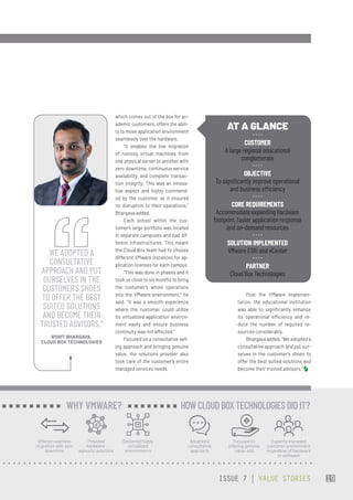 which comes out of the box for ac-
ademic customers, offers the abili-
ty to move application environment
seamlessly over the hardware.
“It enables the live migration
of running virtual machines from
one physical server to another with
zero downtime, continuous service
availability, and complete transac-
tion integrity. This was an innova-
tive aspect and highly commend-
ed by the customer as it ensured
no disruption to their operations,”
Bhargava added.
Each school within the cus-
tomer’s large portfolio was located
in separate campuses and had dif-
ferent infrastructures. This meant
the Cloud Box team had to choose
different VMware instances for ap-
plication licenses for each campus.
“This was done in phases and it
took us close to six months to bring
the customer’s whole operations
into the VMware environment,” he
said. “It was a smooth experience
where the customer could utilize
its virtualized application environ-
ment easily and ensure business
continuity was not affected.”
Focused on a consultative sell-
ing approach and bringing genuine
value, the solutions provider also
took care of the customer’s entire
managed services needs.
Post the VMware implemen-
tation, the educational institution
was able to significantly enhance
its operational efficiency and re-
duce the number of required re-
sources considerably.
Bhargava added, “We adopted a
consultative approach and put our-
selves in the customer’s shoes to
offer the best suited solutions and
become their trusted advisors.”
AT A GLANCE
CUSTOMER
A large regional educational
conglomerate
OBJECTIVE
To significantly improve operational
and business efficiency
CORE REQUIREMENTS
Accommodate expanding hardware
footprint, faster application response
and on-demand resources
SOLUTION IMPLEMENTED
VMware ESXi and vCenter
PARTNER
Cloud Box Technologies
WE ADOPTED A
CONSULTATIVE
APPROACH AND PUT
OURSELVES IN THE
CUSTOMER’S SHOES
TO OFFER THE BEST
SUITED SOLUTIONS
AND BECOME THEIR
TRUSTED ADVISORS.”
ROHIT BHARGAVA,
CLOUD BOX TECHNOLOGIES
Offered seamless
migration with zero
downtime
Provided
hardware-
agnostic solutions
Delivered highly
virtualized
environments
WHY VMWARE?
Adopted a
consultative
approach
Focused on
offering genuine
value-add
Expertly managed
customer environment
regardless of hardware
or software
HOW CLOUDBOXTECHNOLOGIESDIDIT?
ISSUE 7 | VALUE STORIES 19
 