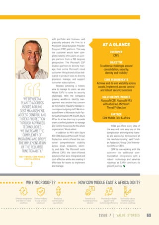 soft portfolio and licenses, and
gradually onboard the firm to a
Microsoft Cloud Solution Provider
Program (CSP) platform. This way
the customer would have com-
plete visibility of its users on a sin-
gle platform from a 365 degrees
perspective. The Microsoft CSP
enables partners to directly man-
age their entire Microsoft cloud
customer lifecycle and utilize ded-
icated in-product tools to directly
provision, manage, and support
customer subscriptions.
“Besides achieving a holistic
view to manage its users, we also
helped CAFU to solve its security
challenges. With the company’s
growing workforce, identity man-
agement was another key concern
as they had to regularly manage in-
comingandoutgoingstaff.Weintro-
duced them to Microsoft Multi-Fac-
tor Authentication (MFA) with Azure
AD as its active directory to provide
them a unified platform to manage
and control the access for the whole
organization,” Wood added.
In addition to MFA with Azure
AD,CDWdeployedMicrosoftThreat
Protection, which offered the cus-
tomer comprehensive visibility
across email, endpoints, identi-
ty, and data. The Microsoft suite
offered CAFU the best-of-breed
solutions that were integrated and
cost-effective while also making it
effortless for teams to implement
and manage.
“CDW was there every step of
the way and took away any of the
complication with migrating licens-
es and assisted us to implement all
the new functionality,” said Thrish-
an Padayachi, Group Chief Informa-
tion Officer, CAFU.
CDW is now working with the
customer for additional com-
munication integrations with a
robust technology and services
roadmap as CAFU continues its
growth journey.
AT A GLANCE
CUSTOMER
CAFU
OBJECTIVE
To address challenges around
consolidation, security,
identity and visibility
CORE REQUIREMENTS
Achieve end-to-end visibility across
assets, implement access control
and robust security solutions
SOLUTION IMPLEMENTED
Microsoft CSP, Microsoft MFA
with Azure AD, Microsoft
Threat Protection
PARTNER
CDW Middle East & Africa
WEDEVISEDA
PLANTOADDRESS
ISSUESAROUND
COSTMANAGEMENT,
ACCESSCONTROLAND
THREATPROTECTION
THROUGHADVANCED
TECHNOLOGIES.
WEOVERCAMETHE
COMPLEXITYOF
MIGRATINGANDDROVE
THEIMPLEMENTATION
OFTHEREQUIRED
FUNCTIONALITY.”
MATT WOOD, CDW MIDDLE
EAST & AFRICA
Offered integrated
and best-in-class
solutions
Delivered easy
to use secure
solutions
Reduced
overall cost of
operations
WHY MICROSOFT?
Served as a
trusted business
advisor
Provided in-depth
support and
technical proficiency
Outlined a robust
technology and
services roadmap
 HOWCDWMIDDLEEAST&AFRICADIDIT?
ISSUE 7 | VALUE STORIES 5
 