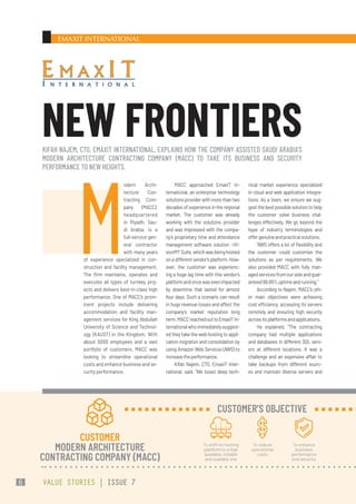 EMAXIT INTERNATIONAL
MACC approached EmaxIT In-
ternational, an enterprise technology
solutionsproviderwithmorethantwo
decades of experience in the regional
market. The customer was already
working with the solutions provider
and was impressed with the compa-
ny’s proprietary time and attendance
management software solution –iVi-
sionMTSuite,whichwasbeinghosted
onadifferentvendor’splatform.How-
ever, the customer was experienc-
ing a huge lag time with this vendor’s
platformandoncewasevenimpacted
by downtime that lasted for almost
four days. Such a scenario can result
in huge revenue losses and affect the
company’s market reputation long
term.MACCreachedouttoEmaxITIn-
ternationalwhoimmediatelysuggest-
ed they take the web hosting to appli-
cation migration and consolidation by
using Amazon Web Services (AWS) to
increasetheperformance.
Kifah Najem, CTO, EmaxIT Inter-
national, said, “We boast deep tech-
nical market experience specialized
in cloud and web application integra-
tions. As a team, we ensure we sug-
gestthebestpossiblesolutiontohelp
the customer solve business chal-
lenges effectively. We go beyond the
hype of industry terminologies and
offergenuineandpracticalsolutions.
“AWS offers a lot of flexibility and
the customer could customize the
solutions as per requirements. We
also provided MACC with fully man-
agedservicesfromoursideandguar-
anteed99.99%uptimeandrunning.”
According to Najem, MACC’s oth-
er main objectives were achieving
cost efficiency, accessing its servers
remotely and ensuring high security
acrossitsplatformsandapplications.
He explained, “The contracting
company had multiple applications
and databases in different SQL serv-
ers at different locations. It was a
challenge and an expensive affair to
take backups from different sourc-
es and maintain diverse servers and
M
odern Archi-
tecture Con-
tracting Com-
pany (MACC),
headquartered
in Riyadh, Sau-
di Arabia, is a
full-service gen-
eral contractor
with many years
of experience specialized in con-
struction and facility management.
The firm maintains, operates and
executes all types of turnkey proj-
ects and delivers best-in-class high
performance. One of MACC’s prom-
inent projects include delivering
accommodation and facility man-
agement services for King Abdullah
University of Science and Technol-
ogy (KAUST) in the Kingdom. With
about 5000 employees and a vast
portfolio of customers, MACC was
looking to streamline operational
costs and enhance business and se-
curity performance.
KIFAH NAJEM, CTO, EMAXIT INTERNATIONAL, EXPLAINS HOW THE COMPANY ASSISTED SAUDI ARABIA’S
MODERN ARCHITECTURE CONTRACTING COMPANY (MACC) TO TAKE ITS BUSINESS AND SECURITY
PERFORMANCE TO NEW HEIGHTS.
NEW FRONTIERS
CUSTOMER
MODERN ARCHITECTURE
CONTRACTING COMPANY (MACC)
To shift its hosting
platform to a high
available, reliable
and scalable one
To reduce
operational
costs
To enhance
business
performance
and security
CUSTOMER’S OBJECTIVE
E M A X I T
I N T E R N A T I O N A L
VALUE STORIES | ISSUE 7
6
 
