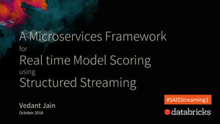 A Microservices Framework
for
Real time Model Scoring
using
Structured Streaming
Vedant Jain
October 2018
#SAISStreaming1
 