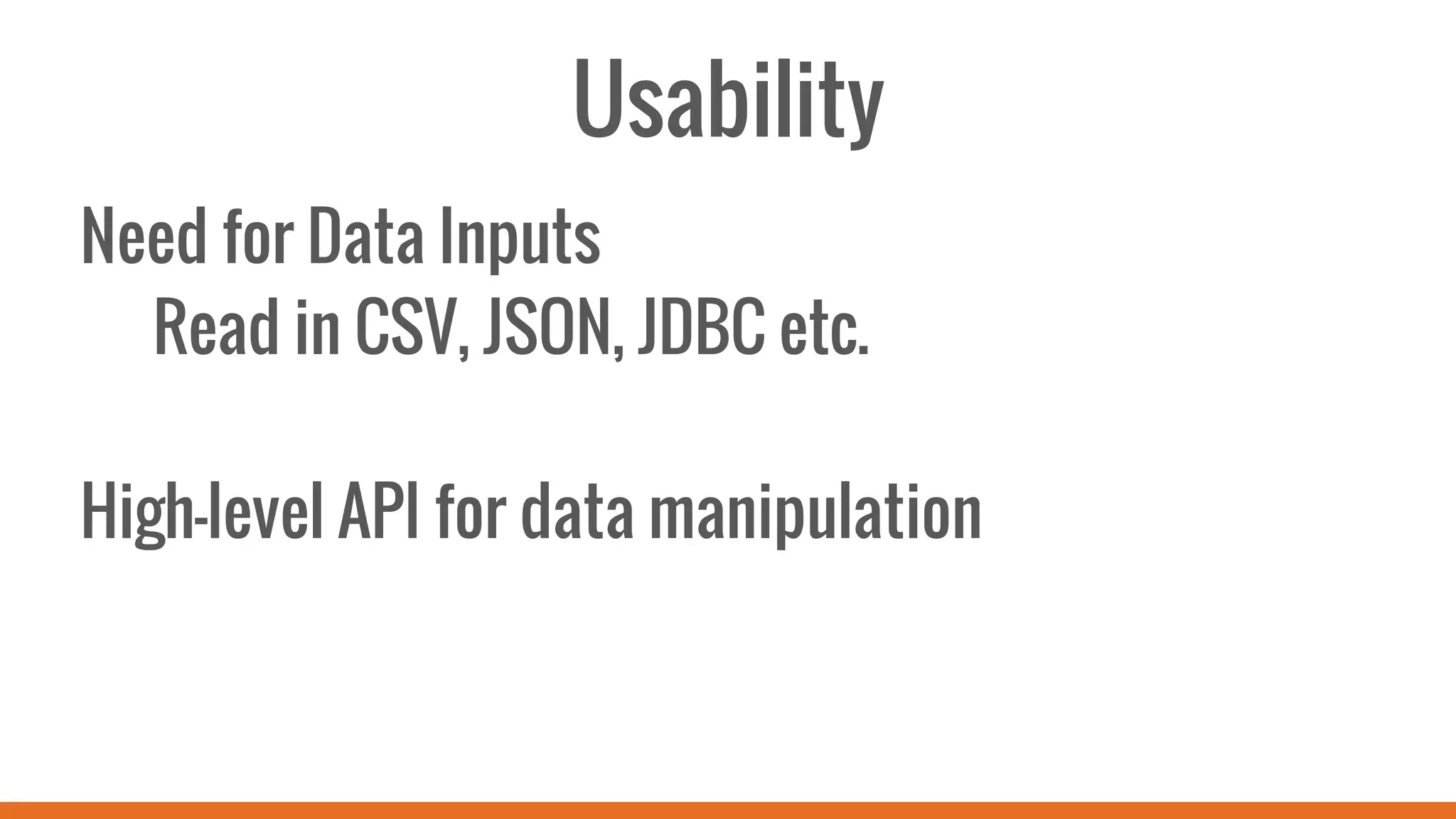 Usability
Need for Data Inputs
Read in CSV, JSON, JDBC etc.
High-level API for data manipulation
 