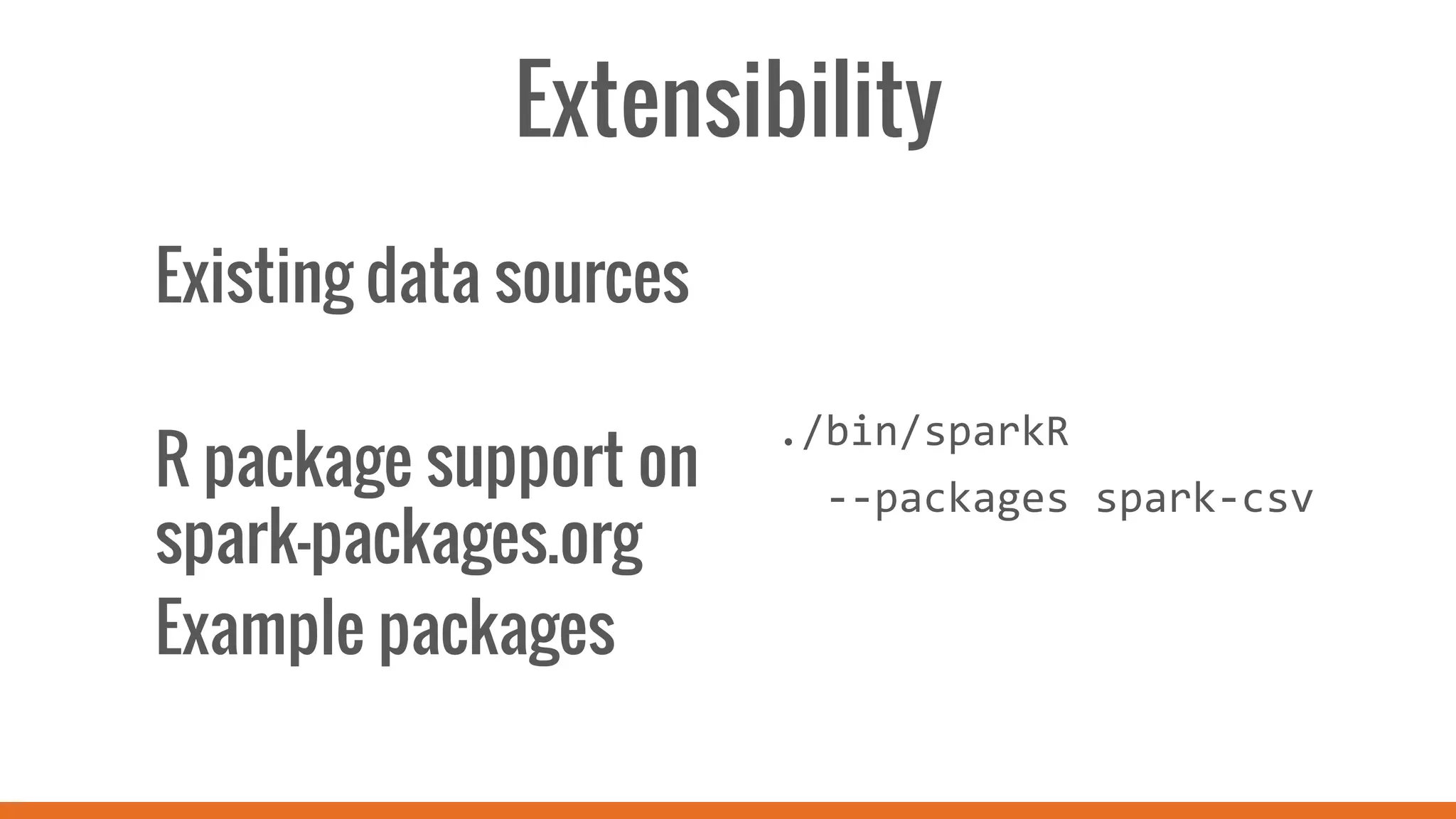Extensibility
Existing data sources
R package support on
spark-packages.org
Example packages
	
  
	
  
	
  
./bin/sparkR	
  	
  
	
  	
  -­‐-­‐packages	
  spark-­‐csv	
  
 