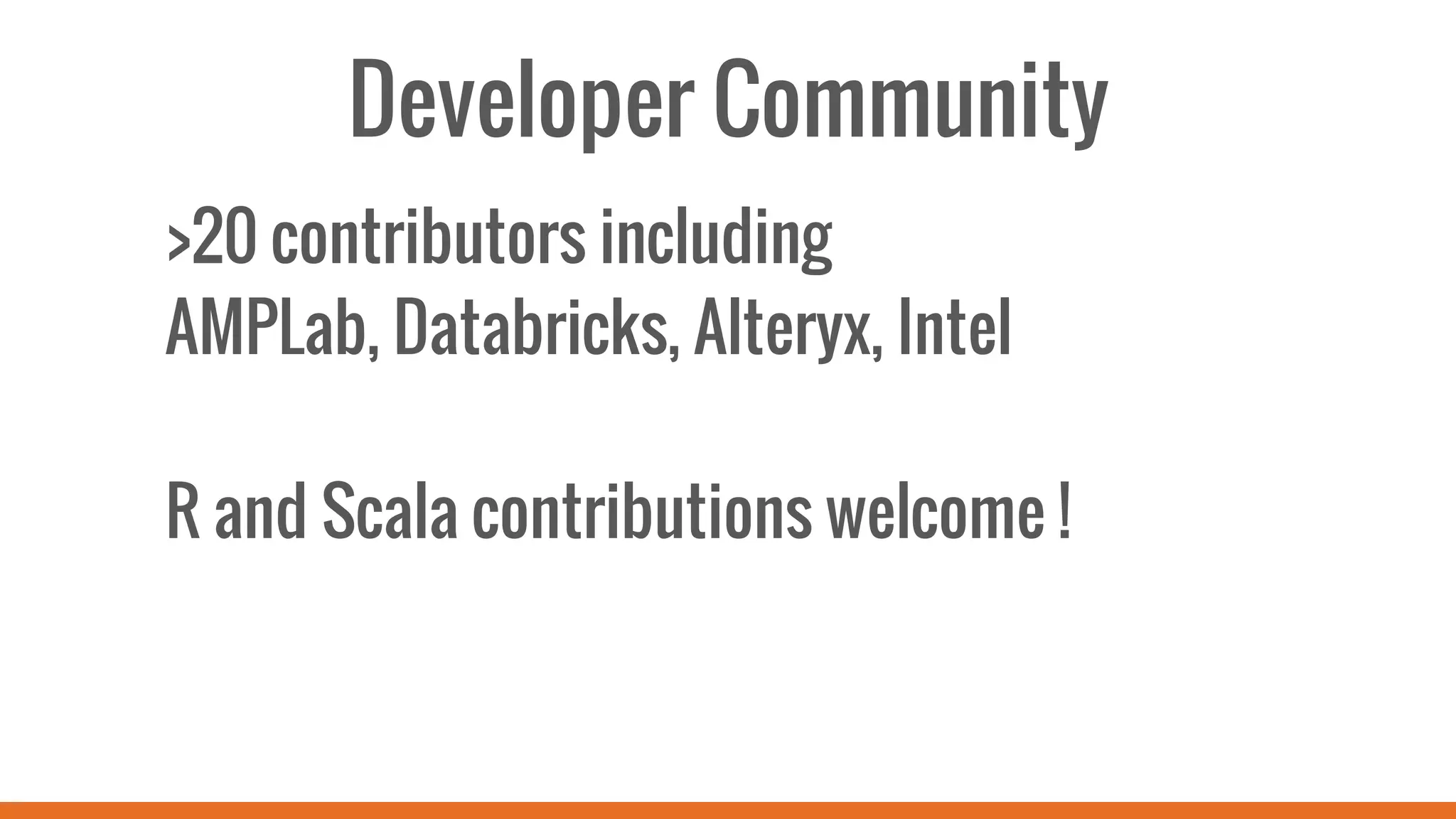 Developer Community
>20 contributors including
AMPLab, Databricks, Alteryx, Intel
R and Scala contributions welcome !
 
