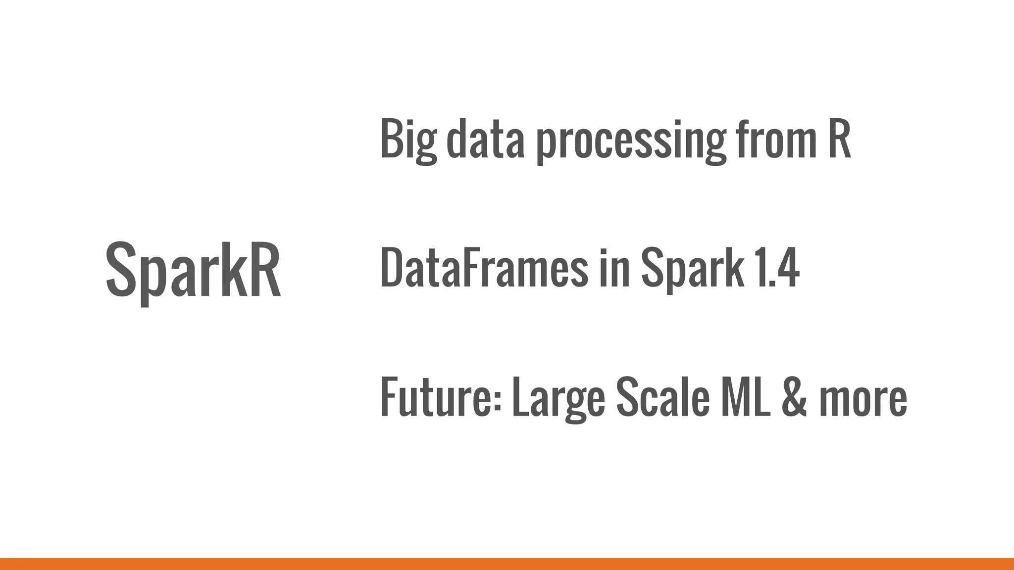 SparkR
Big data processing from R
DataFrames in Spark 1.4
Future: Large Scale ML & more
 