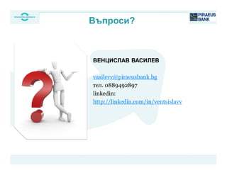 ВЕНЦИСЛАВ ВАСИЛЕВ
vasilevv@piraeusbank.bg
тел. 0889492897
linkedin:
http://linkedin.com/in/ventsislavv
Въпроси?
 