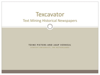 TO I N E P I E T E RS A N D JA A P V E R H E U L
U T R E C H T U N I V E R S I T Y , T H E N E T H E R L A N D S
Texcavator
Text Mining Historical Newspapers
 