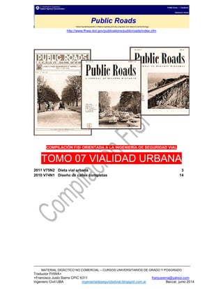 http://www.fhwa.dot.gov/publications/publicroads/index.cfm
MATERIAL DIDÁCTICO NO COMERCIAL – CURSOS UNIVERSITARIOS DE GRADO Y POSGRADO
Traductor FHWA+
+Francisco Justo Sierra CPIC 6311 franjusierra@yahoo.com
Ingeniero Civil UBA ingenieriadeseguridadvial.blogspot.com.ar Beccar, junio 2014
COMPILACIÓN FiSi ORIENTADA A LA INGENIERÍA DE SEGURIDAD VIAL
TOMO 07 VIALIDAD URBANA
2011 V75N2 Dieta vial urbana 3
2010 V74N1 Diseño de calles completas 14
 