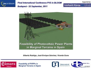 Supported by: Feasibility of PVPPs in  Marginal Terrains in Spain  Final International Conference PVS in BLOOM Budapest - 22 September, 2011 Feasibility of Photovoltaic Power Plants in Marginal Terrains in Spain  Alberto Rodrigo, José Enrique Sánchez, Vicente Guna 