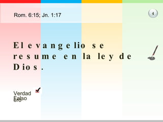 Rom. 6:15; Jn. 1:17 El evangelio se resume en la ley de Dios. 4 Verdadero Falso 