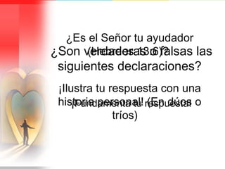¿ Es el Señor tu ayudador (Hebreos 13:6) ?   ¡Ilustra tu respuesta con una historia personal! (En dúos o tríos)  ¿ Son verdaderas o falsas las siguientes declaraciones ?   ¡Fundamenta tu respuesta! 