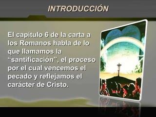 El capítulo 6 de la carta a los Romanos habla de lo que llamamos la “santificación”, el proceso por el cual vencemos el pecado y reflejamos el carácter de Cristo. INTRODUCCIÓN 