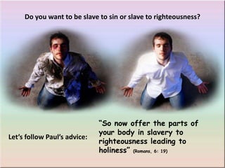 Do you want to be slave to sin or slave to righteousness?“So now offer the parts of your body in slavery to righteousness leading to holiness” (Romans, 6: 19)Let’sfollowPaul’sadvice: