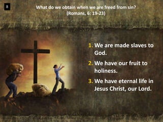 What do we obtain when we are freed from sin?(Romans, 6: 19-23)8We are made slaves to God.We have our fruit to holiness.We have eternal life in Jesus Christ, our Lord.