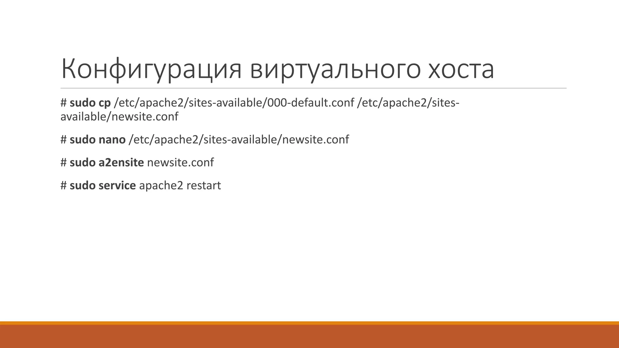 Конфигурация виртуального хоста
# sudo cp /etc/apache2/sites-available/000-default.conf /etc/apache2/sites-
available/newsite.conf
# sudo nano /etc/apache2/sites-available/newsite.conf
# sudo a2ensite newsite.conf
# sudo service apache2 restart
 