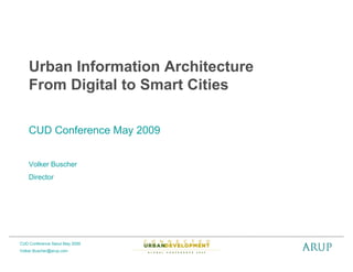 Urban Information Architecture
    From Digital to Smart Cities

    CUD Conference May 2009


    Volker Buscher
    Director




CUD Conference Seoul May 2009
Volker.Buscher@arup.com
 