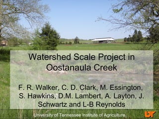 University of Tennessee Institute of Agriculture
Watershed Scale Project in
Oostanaula Creek
F. R. Walker, C. D. Clark, M. Essington,
S. Hawkins, D.M. Lambert, A. Layton, J.
Schwartz and L-B Reynolds
 