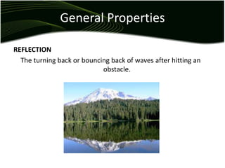 General Properties
REFLECTION
The turning back or bouncing back of waves after hitting an
obstacle.
 