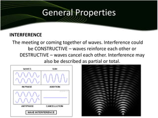 General Properties
INTERFERENCE
The meeting or coming together of waves. Interference could
be CONSTRUCTIVE – waves reinforce each other or
DESTRUCTIVE – waves cancel each other. Interference may
also be described as partial or total.
 