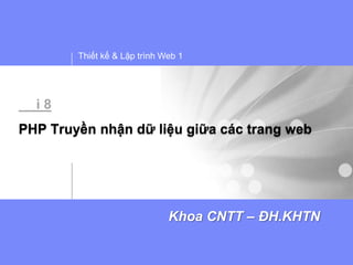 Thiết kế & Lập trình Web 1




  i8
PHP Truyền nhận dữ liệu giữa các trang web




                              Khoa CNTT – ĐH.KHTN
 