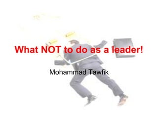 What NOT to do as a leader!
Mohammad Tawfik

What NOT to do as a leader!
Mohammad Tawfik

#WikiCourses
http://WikiCourses.WikiSpaces.com

 